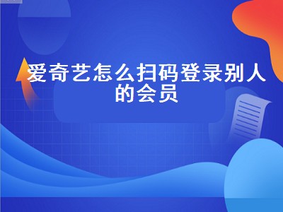 爱奇艺怎么扫码登录别人的会员（爱奇艺怎么扫码登录别人的会员二维码在哪）