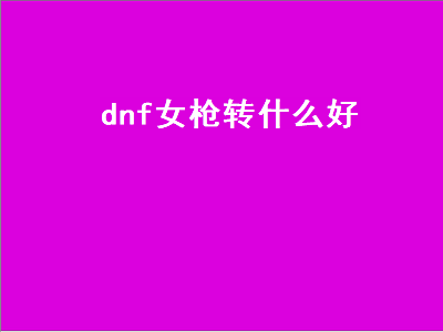 DNF女枪手转什么职业最厉害 dnf女枪手转什么职业好