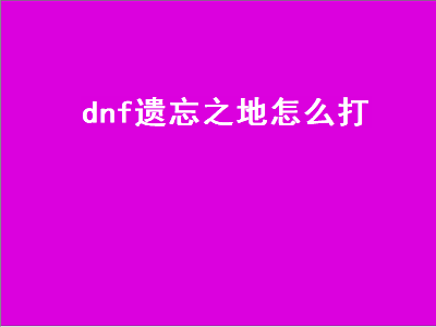 dnf遗忘之地怎么打（DNF遗忘之地怎么打）