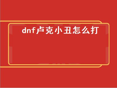 dnf卢克小丑怎么打（dnf卢克小丑怎么打单人）