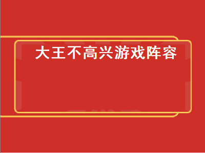 大王不高兴游戏阵容（大王不高兴游戏阵容推荐）