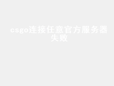 csgo连接任意官方服务器失败（csgo连接任意官方服务器失败是什么原因）