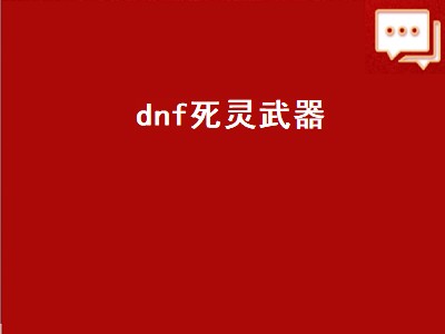 dnf死灵武器（dnf死灵武器选择）