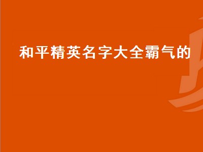 和平精英名字大全霸气的（和平精英名字大全霸气的四人差不多）