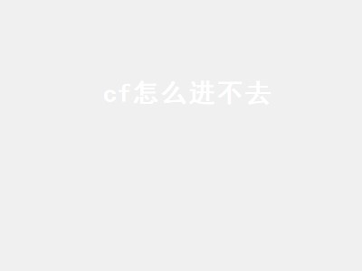 cf怎么进不去（cf怎么进不去游戏）