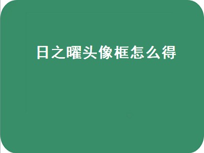 日之曜头像框怎么得（日之曜头像框怎么得 呱算吗）