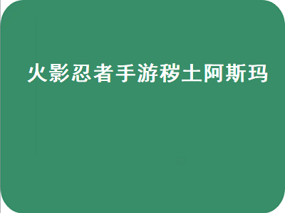 火影忍者手游秽土阿斯玛（火影忍者手游秽土阿斯玛值得买吗）