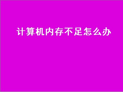 计算机内存不足怎么办（电脑显示计算机内存不足怎么办）