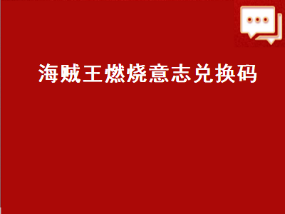 海贼王燃烧意志兑换码（海贼王燃烧意志兑换码永久）