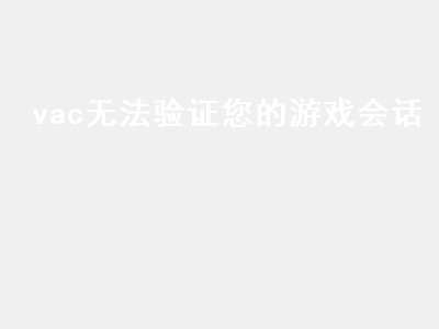 vac无法验证您的游戏会话（vac无法验证您的游戏会话csgo）