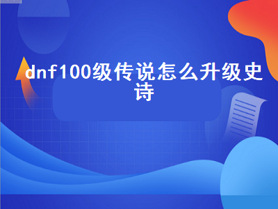 dnf100级传说怎么升级史诗（DNF100级传说怎么升级史诗）