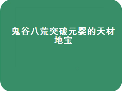 鬼谷八荒突破元婴的天材地宝（鬼谷八荒突破元婴的天材地宝重复）