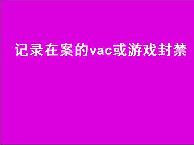 记录在案的vac或游戏封禁（记录在案的vac或游戏封禁是什么意思）