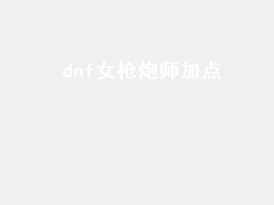 dnf女枪炮师加点（dnf女枪炮师加点2022）