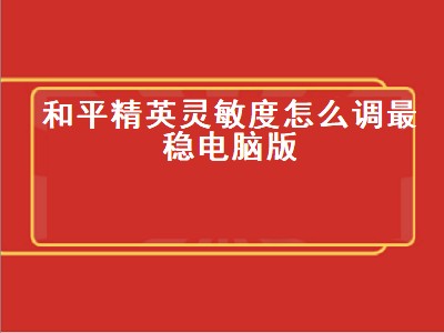 和平精英灵敏度怎么调最稳电脑版（和平精英灵敏度怎么调最稳电脑版）