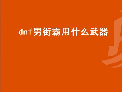 dnf男街霸用什么武器（dnf男街霸用什么武器最好）