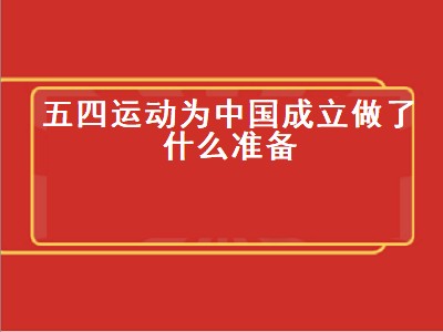 五四运动为中国成立做了什么准备（五四运动为中国成立做了什么准备呢）