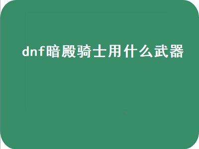 地下城与勇士暗殿骑士带什么武器 dnf暗殿骑士武器是强化还是增幅