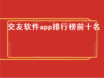 免费相亲交友软件排行榜 最好的交友软件是什么