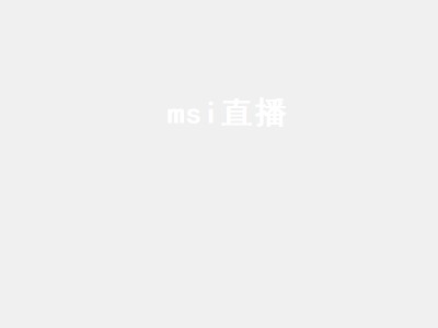 msi直播（Msi直播平台）