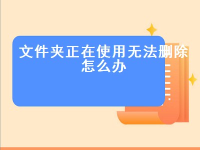 文件夹正在使用无法删除怎么办（win11文件夹正在使用无法删除怎么办）