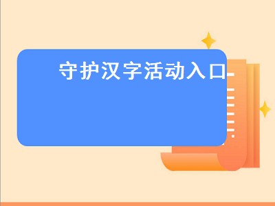 守护汉字活动入口（守护汉字活动入口在哪）