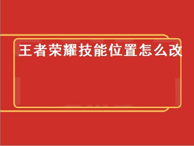 王者荣耀技能位置怎么改（王者荣耀技能位置怎么改回来）