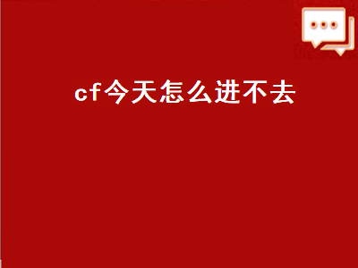 cf今天怎么进不去（cf今天怎么进不去游戏）