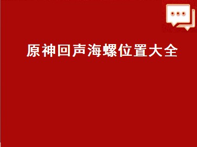 原神回声海螺位置大全 原神回声海螺具体位置