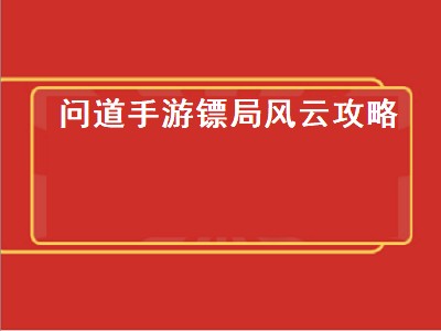 问道手游镖局风云攻略（问道手游镖局风云攻略大全）