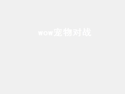 wow宠物对战（wow宠物对战 极品宠物）