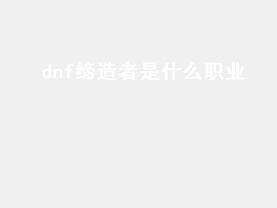 dnf缔造者是什么职业（dnf缔造者是什么职业的）