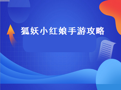 狐妖小红娘手游攻略（狐妖小红娘手游攻略大全全方位玩法指南）