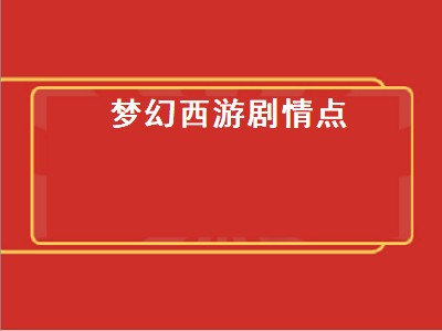 梦幻西游剧情点（梦幻西游剧情点一共多少）