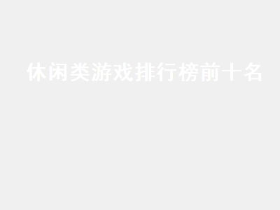 十大热门休闲小游戏 充钱的休闲游戏推荐