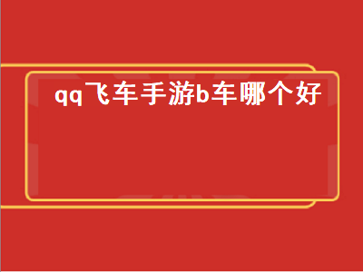 qq飞车手游b车哪个好（qq飞车手游b车哪个最好）