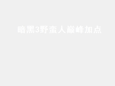 暗黑3野蛮人巅峰加点（暗黑3野蛮人巅峰加点攻略）