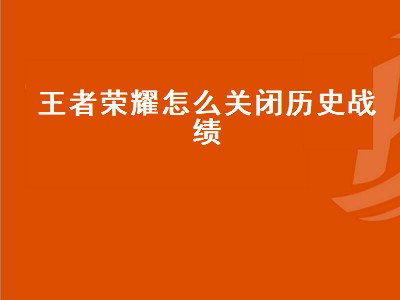 王者荣耀怎么关闭历史战绩（王者荣耀怎么关闭历史战绩显示）