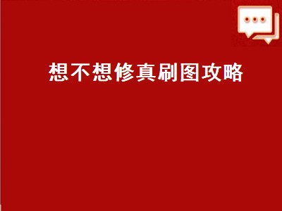 想不想修真刷图攻略（想不想修真刷图攻略需要多少防御）