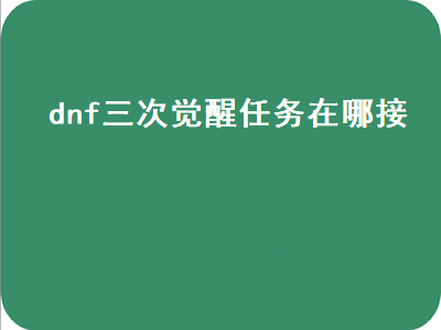 dnf三次觉醒任务在哪接（dnf三次觉醒任务在哪接啊）