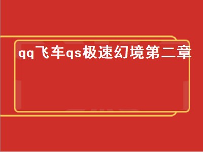 qq飞车qs极速幻境第二章（qq飞车qs极速幻境第二章攻略）