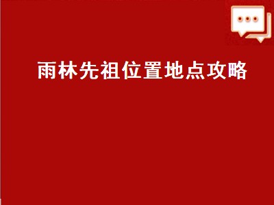 雨林先祖位置地点攻略 雨林先祖位置地点攻略害羞先祖