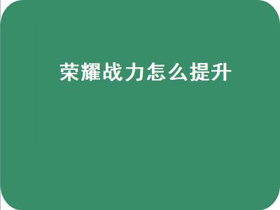 荣耀战力怎么提升（荣耀战力怎么提升最快）