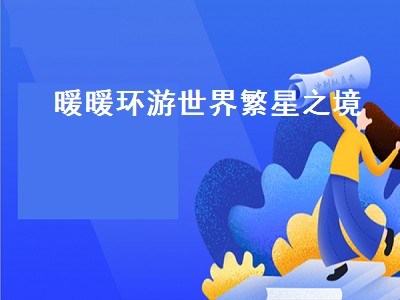 暖暖环游世界繁星之境（暖暖环游世界繁星之境攻略省钱s平民）