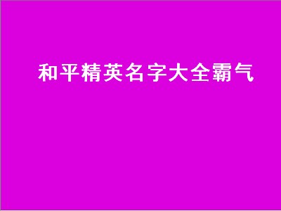 和平精英名字大全霸气（和平精英名字大全霸气女）