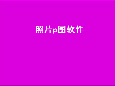 P相片的软件有哪些 常用的P图软件都有哪些呢