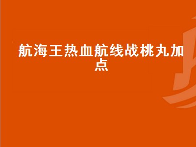 航海王热血航线战桃丸加点（航海王战桃丸怎么加点）