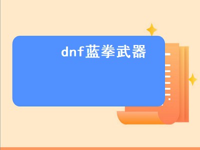 dnf蓝拳武器（dnf蓝拳武器幻化外观排行）