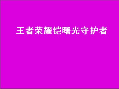 王者荣耀铠曙光守护者（王者荣耀铠曙光守护者台词）