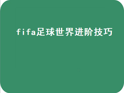 fifa足球世界进阶技巧（fifa足球世界进阶技巧用多少能力值的）